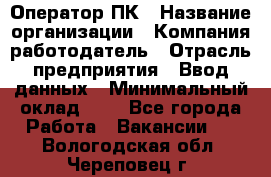 Оператор ПК › Название организации ­ Компания-работодатель › Отрасль предприятия ­ Ввод данных › Минимальный оклад ­ 1 - Все города Работа » Вакансии   . Вологодская обл.,Череповец г.